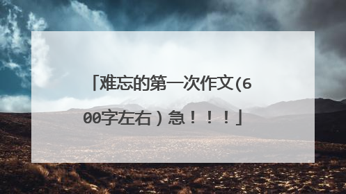 难忘的第一次作文(600字左右）急！！！
