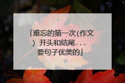 难忘的第一次(作文) 开头和结尾... 要句子优美的