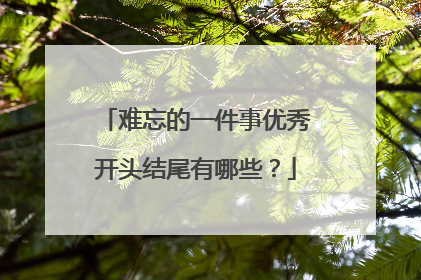 难忘的一件事优秀开头结尾有哪些？