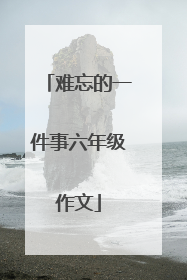难忘的一件事六年级作文