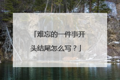 难忘的一件事开头结尾怎么写？