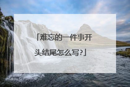 难忘的一件事开头结尾怎么写?