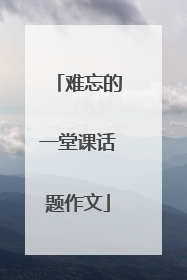 难忘的一堂课话题作文