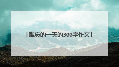 难忘的一天的300字作文