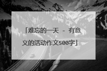 难忘的一天 - 有意义的活动作文500字