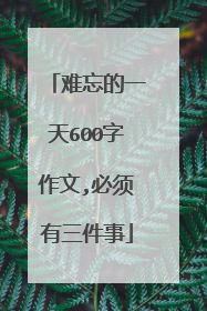 难忘的一天600字作文,必须有三件事
