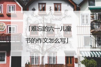 难忘的六一儿童节的作文怎么写