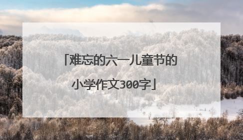 难忘的六一儿童节的小学作文300字