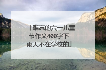难忘的六一儿童节作文400字下雨天不在学校的