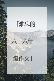 难忘的六一六年级作文