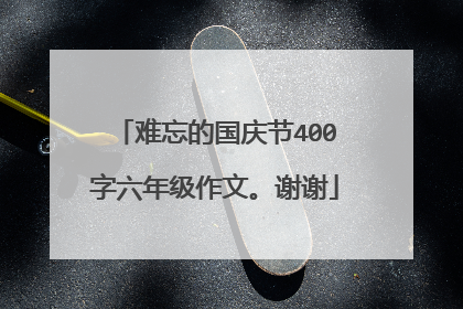 难忘的国庆节400字六年级作文。谢谢