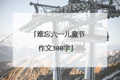 难忘六一儿童节作文300字