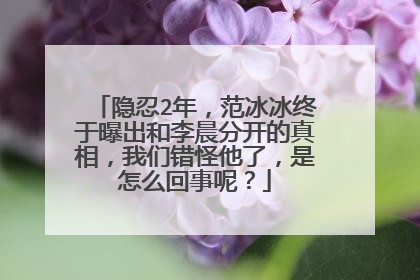 隐忍2年，范冰冰终于曝出和李晨分开的真相，我们错怪他了，是怎么回事呢？
