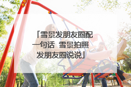 雪景发朋友圈配一句话 雪景拍照发朋友圈说说