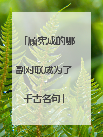 顾宪成的哪副对联成为了千古名句