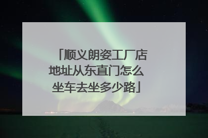 顺义朗姿工厂店地址从东直门怎么坐车去坐多少路