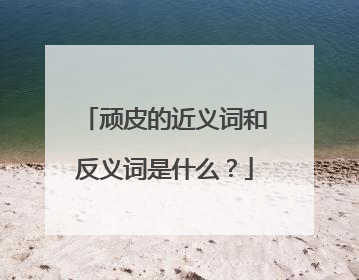 顽皮的近义词和反义词是什么？