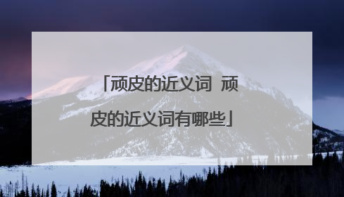 顽皮的近义词 顽皮的近义词有哪些