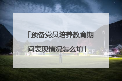预备党员培养教育期间表现情况怎么填