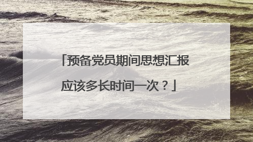 预备党员期间思想汇报应该多长时间一次？