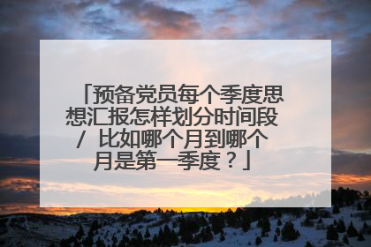 预备党员每个季度思想汇报怎样划分时间段/ 比如哪个月到哪个月是第一季度？