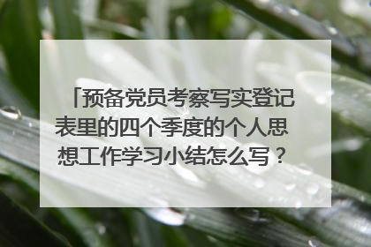 预备党员考察写实登记表里的四个季度的个人思想工作学习小结怎么写？注：是分别四个季度思想学习工作小结