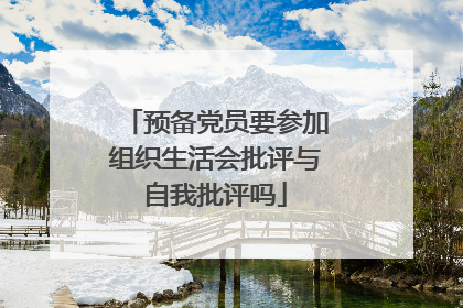 预备党员要参加组织生活会批评与自我批评吗