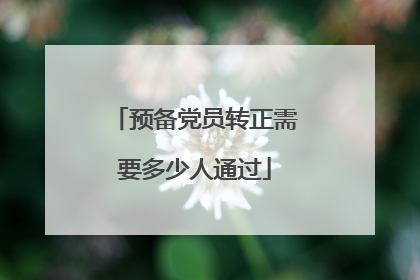 预备党员转正需要多少人通过