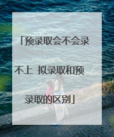 预录取会不会录不上 拟录取和预录取的区别