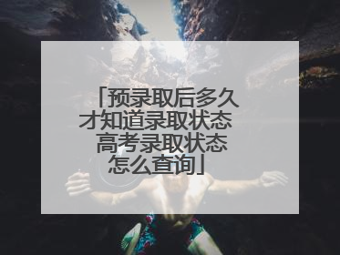 预录取后多久才知道录取状态 高考录取状态怎么查询