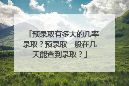 预录取有多大的几率录取?预录取一般在几天能查到录取?