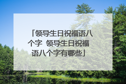 领导生日祝福语八个字 领导生日祝福语八个字有哪些