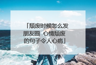 颓废时候怎么发朋友圈 心情颓废的句子令人心痛