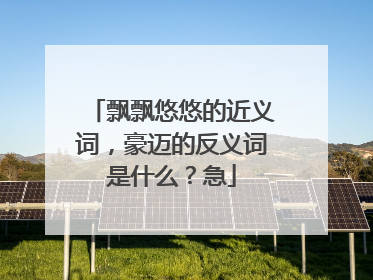 飘飘悠悠的近义词，豪迈的反义词是什么？急