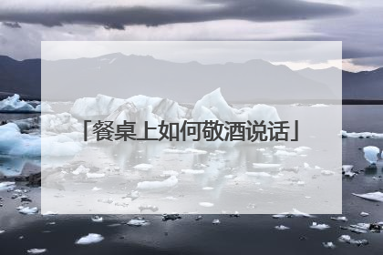 餐桌上如何敬酒说话