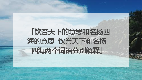 饮誉天下的意思和名扬四海的意思 饮誉天下和名扬四海两个词语分别解释