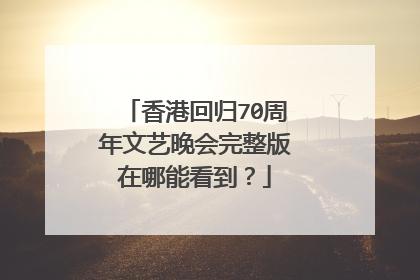香港回归70周年文艺晚会完整版在哪能看到？