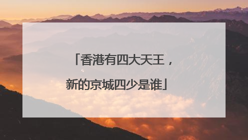 香港有四大天王，新的京城四少是谁