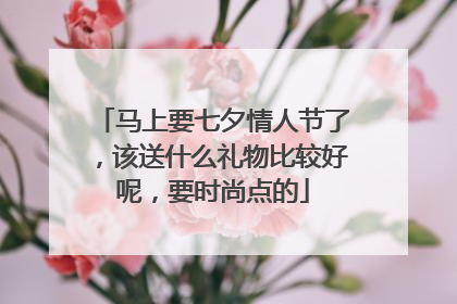 马上要七夕情人节了，该送什么礼物比较好呢，要时尚点的