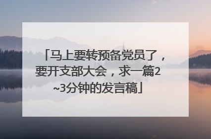 马上要转预备党员了,要开支部大会,求一篇2~3分钟的发言稿