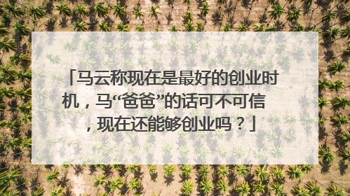 马云称现在是最好的创业时机，马“爸爸”的话可不可信，现在还能够创业吗？