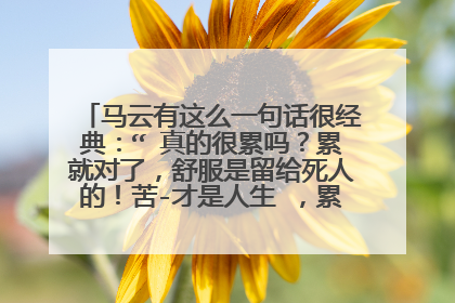 马云有这么一句话很经典：“ 真的很累吗？累就对了，舒服是留给死人的！苦-才是人生 ，累-才是工作，