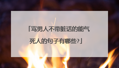 骂男人不带脏话的能气死人的句子有哪些?