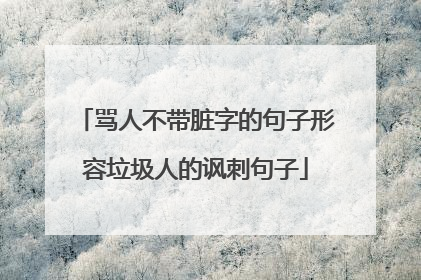 骂人不带脏字的句子形容垃圾人的讽刺句子