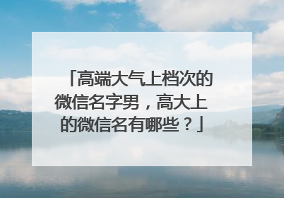 高端大气上档次的微信名字男,高大上的微信名有哪些?