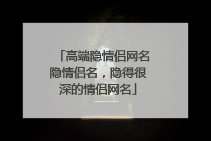 高端隐情侣网名隐情侣名，隐得很深的情侣网名