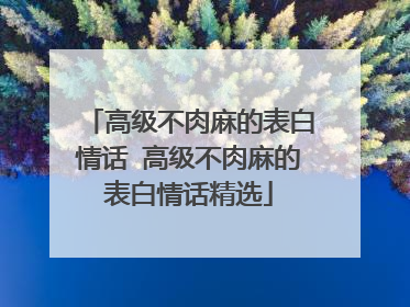 高级不肉麻的表白情话 高级不肉麻的表白情话精选