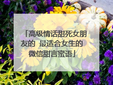 高级情话甜死女朋友的 最适合女生的微信甜言蜜语