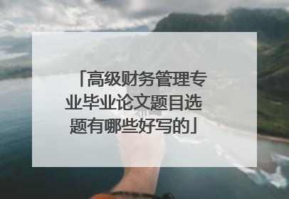 高级财务管理专业毕业论文题目选题有哪些好写的