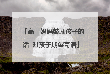 高一妈妈鼓励孩子的话 对孩子期望寄语